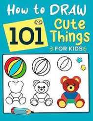 How To Draw Cute Things: An Easy-To-Follow Step by Step Drawing Book For Kids (Activity Book)